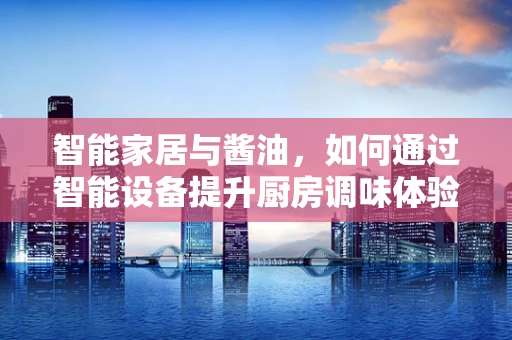 智能家居与酱油，如何通过智能设备提升厨房调味体验？