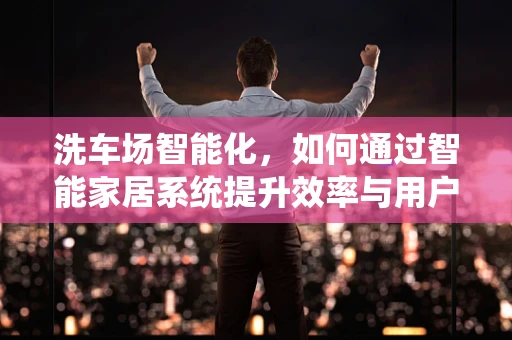 洗车场智能化，如何通过智能家居系统提升效率与用户体验？