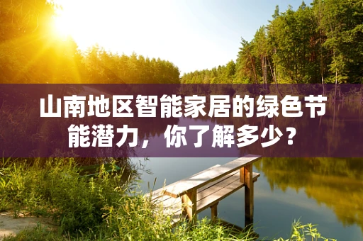 山南地区智能家居的绿色节能潜力，你了解多少？