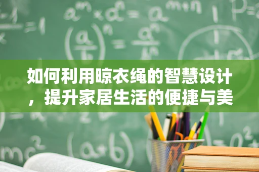 如何利用晾衣绳的智慧设计，提升家居生活的便捷与美学？