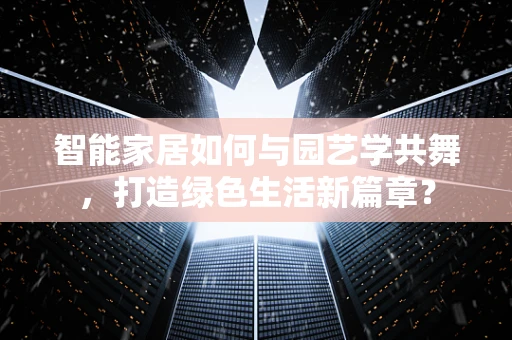 智能家居如何与园艺学共舞，打造绿色生活新篇章？
