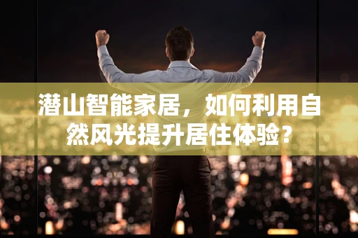潜山智能家居，如何利用自然风光提升居住体验？