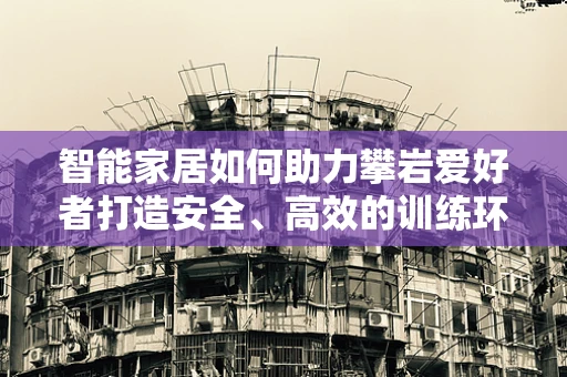 智能家居如何助力攀岩爱好者打造安全、高效的训练环境？