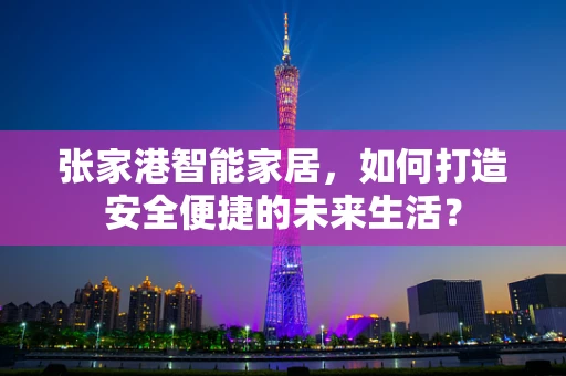 张家港智能家居，如何打造安全便捷的未来生活？