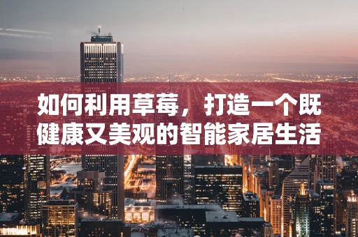 如何利用草莓，打造一个既健康又美观的智能家居生活？