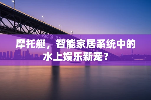 摩托艇，智能家居系统中的水上娱乐新宠？