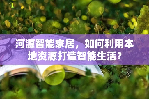 河源智能家居，如何利用本地资源打造智能生活？