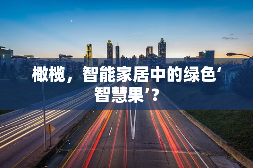 橄榄，智能家居中的绿色‘智慧果’？