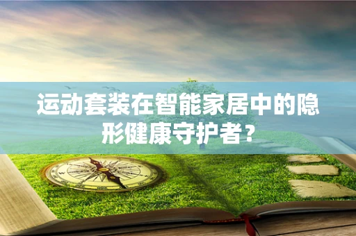 运动套装在智能家居中的隐形健康守护者？