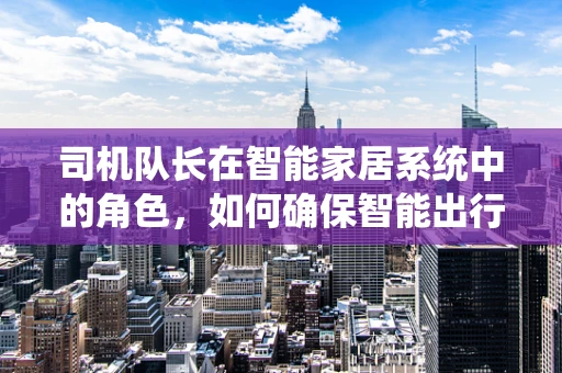 司机队长在智能家居系统中的角色，如何确保智能出行的安全与效率？