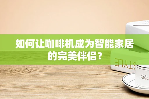 如何让咖啡机成为智能家居的完美伴侣？