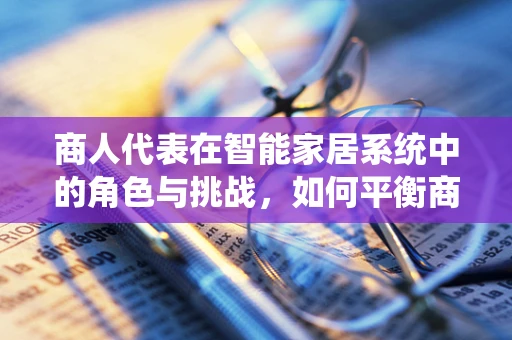 商人代表在智能家居系统中的角色与挑战，如何平衡商业利益与用户体验？
