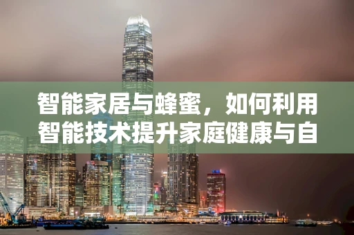 智能家居与蜂蜜，如何利用智能技术提升家庭健康与自然生活？