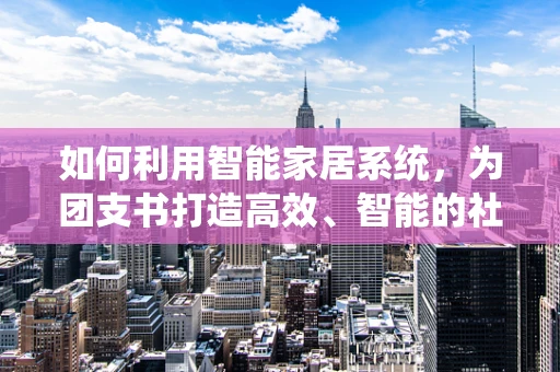 如何利用智能家居系统，为团支书打造高效、智能的社区管理新模式？