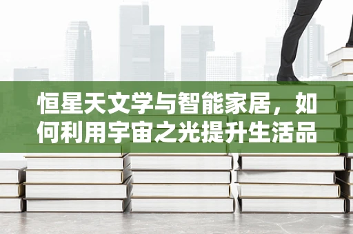 恒星天文学与智能家居，如何利用宇宙之光提升生活品质？