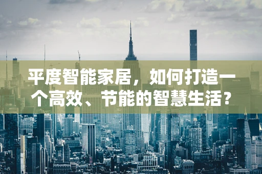 平度智能家居，如何打造一个高效、节能的智慧生活？
