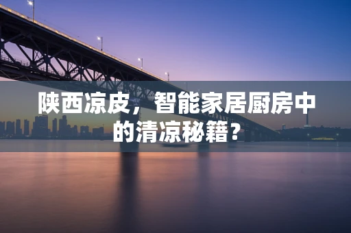 陕西凉皮，智能家居厨房中的清凉秘籍？