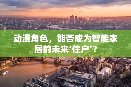 动漫角色，能否成为智能家居的未来‘住户’？