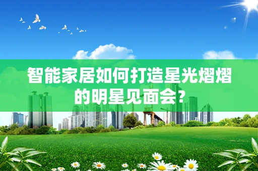 智能家居如何打造星光熠熠的明星见面会？