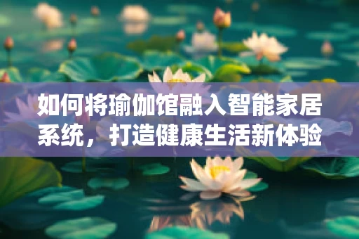 如何将瑜伽馆融入智能家居系统，打造健康生活新体验？