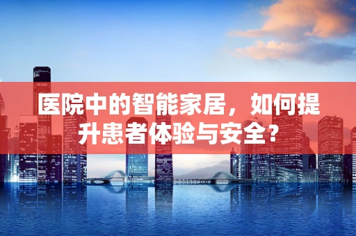 医院中的智能家居，如何提升患者体验与安全？