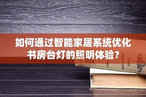 如何通过智能家居系统优化书房台灯的照明体验？