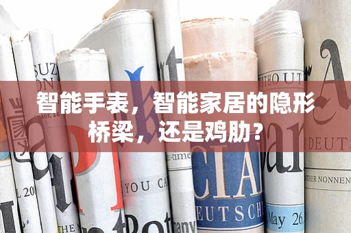 智能手表，智能家居的隐形桥梁，还是鸡肋？