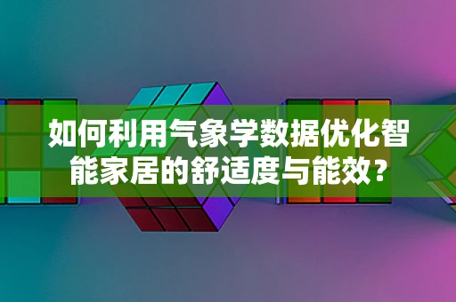 如何利用气象学数据优化智能家居的舒适度与能效？