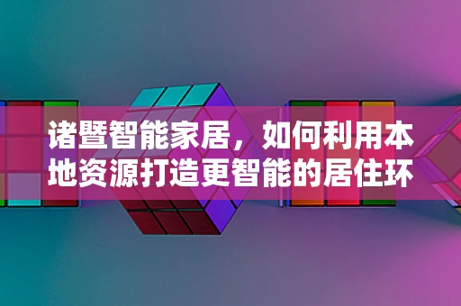 诸暨智能家居，如何利用本地资源打造更智能的居住环境？