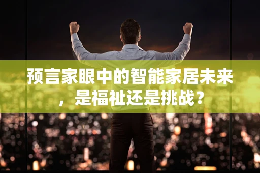 预言家眼中的智能家居未来，是福祉还是挑战？