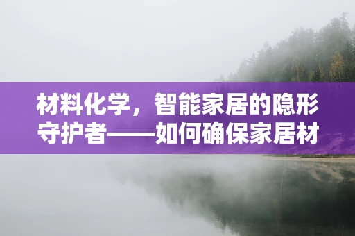 材料化学，智能家居的隐形守护者——如何确保家居材料的安全与耐用？