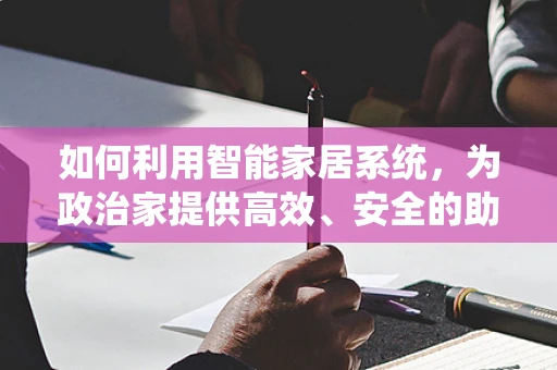 如何利用智能家居系统，为政治家提供高效、安全的助手？