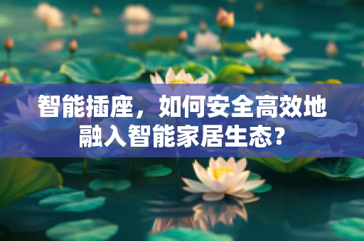 智能插座，如何安全高效地融入智能家居生态？