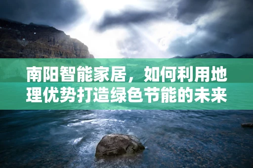 南阳智能家居，如何利用地理优势打造绿色节能的未来？