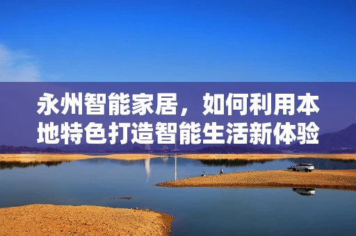 永州智能家居，如何利用本地特色打造智能生活新体验？
