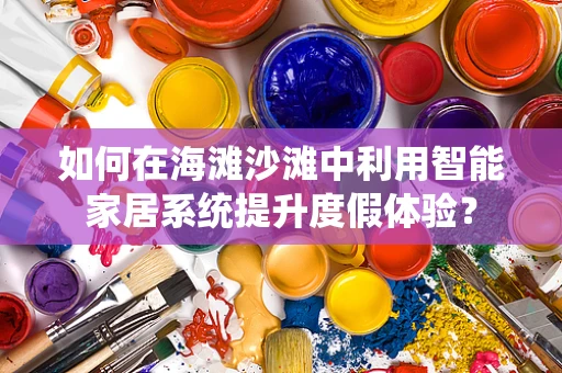 如何在海滩沙滩中利用智能家居系统提升度假体验？