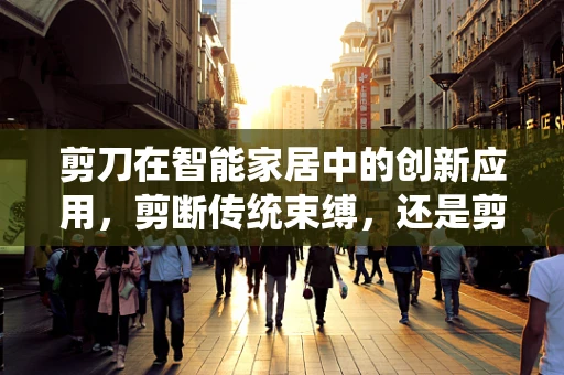 剪刀在智能家居中的创新应用，剪断传统束缚，还是剪出新生活？