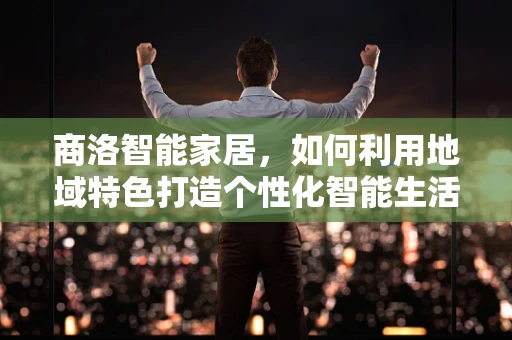 商洛智能家居，如何利用地域特色打造个性化智能生活？