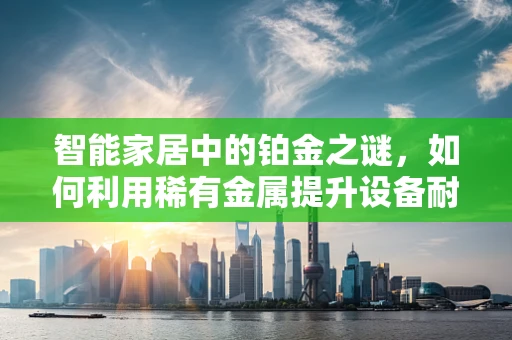 智能家居中的铂金之谜，如何利用稀有金属提升设备耐用性？