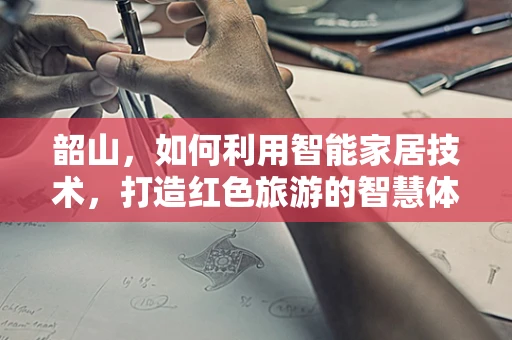 韶山，如何利用智能家居技术，打造红色旅游的智慧体验？