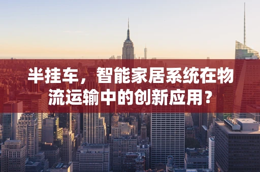 半挂车，智能家居系统在物流运输中的创新应用？