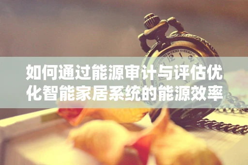 如何通过能源审计与评估优化智能家居系统的能源效率？