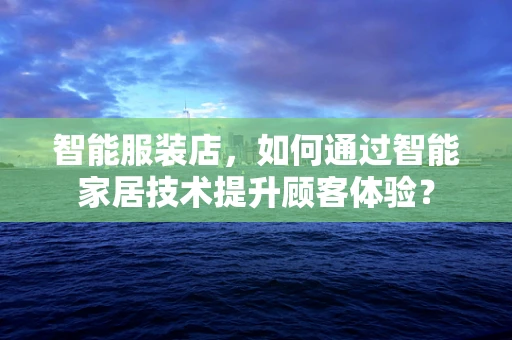 智能服装店，如何通过智能家居技术提升顾客体验？