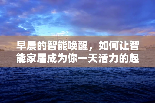 早晨的智能唤醒，如何让智能家居成为你一天活力的起点？