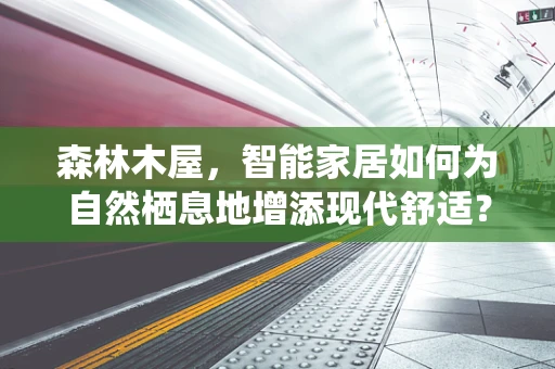 森林木屋，智能家居如何为自然栖息地增添现代舒适？