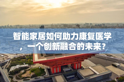 智能家居如何助力康复医学，一个创新融合的未来？