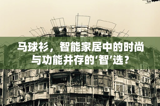 马球衫，智能家居中的时尚与功能并存的‘智’选？