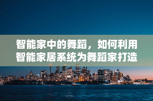 智能家中的舞蹈，如何利用智能家居系统为舞蹈家打造专属舞台？