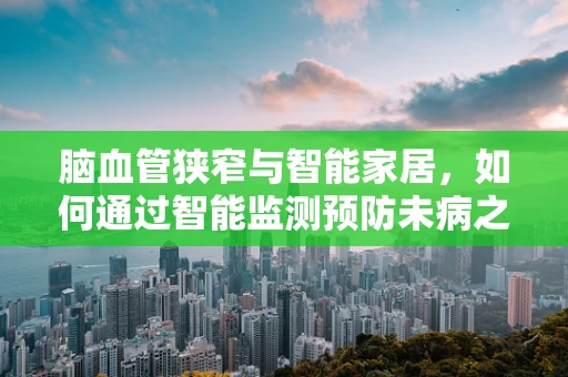 脑血管狭窄与智能家居，如何通过智能监测预防未病之忧？
