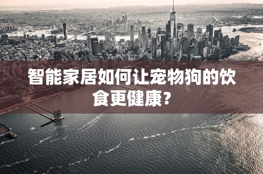 智能家居如何让宠物狗的饮食更健康？